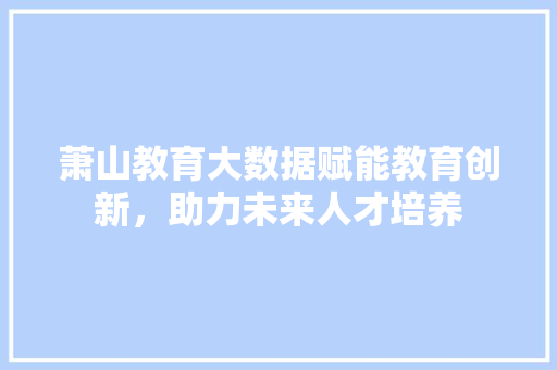 萧山教育大数据赋能教育创新，助力未来人才培养