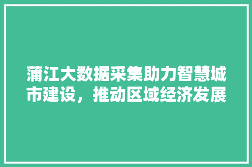 蒲江大数据采集助力智慧城市建设，推动区域经济发展  第1张