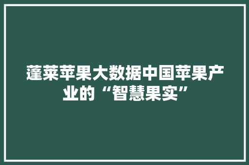 蓬莱苹果大数据中国苹果产业的“智慧果实”