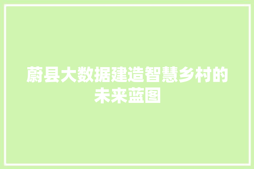 蔚县大数据建造智慧乡村的未来蓝图  第1张
