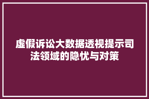 虚假诉讼大数据透视提示司法领域的隐忧与对策
