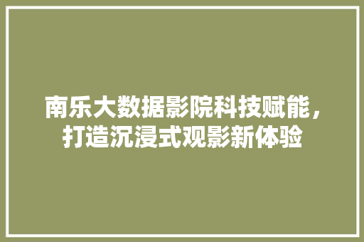 南乐大数据影院科技赋能，打造沉浸式观影新体验