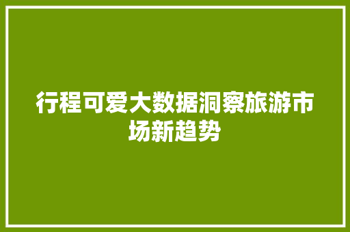 行程可爱大数据洞察旅游市场新趋势