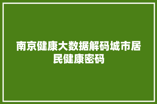 南京健康大数据解码城市居民健康密码  第1张