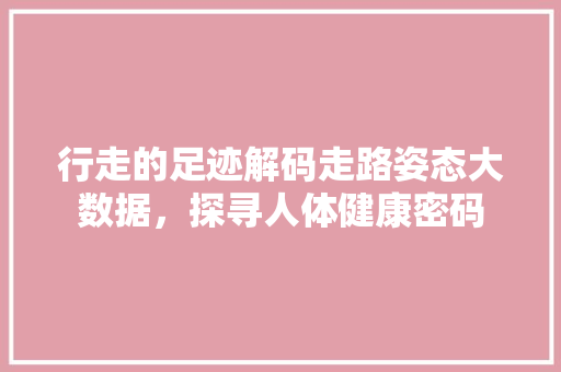 行走的足迹解码走路姿态大数据，探寻人体健康密码