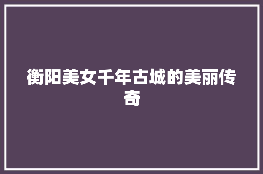 衡阳美女千年古城的美丽传奇