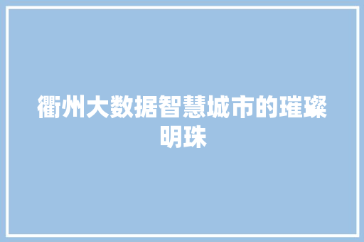 衢州大数据智慧城市的璀璨明珠  第1张