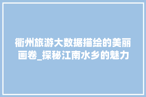 衢州旅游大数据描绘的美丽画卷_探秘江南水乡的魅力  第1张