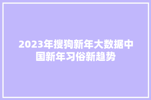 2023年搜狗新年大数据中国新年习俗新趋势