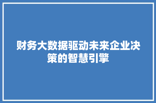 财务大数据驱动未来企业决策的智慧引擎  第1张