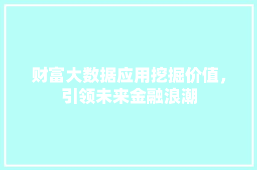财富大数据应用挖掘价值，引领未来金融浪潮  第1张
