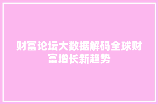 财富论坛大数据解码全球财富增长新趋势