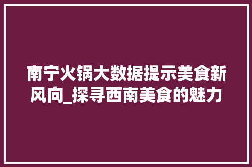 南宁火锅大数据提示美食新风向_探寻西南美食的魅力  第1张