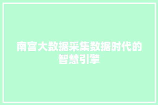 南宫大数据采集数据时代的智慧引擎  第1张