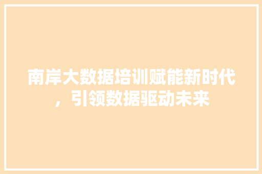 南岸大数据培训赋能新时代，引领数据驱动未来
