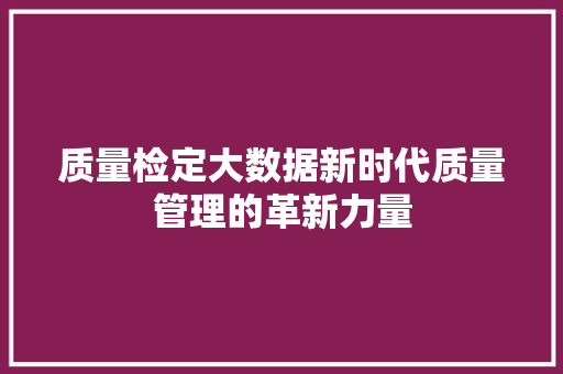 质量检定大数据新时代质量管理的革新力量  第1张