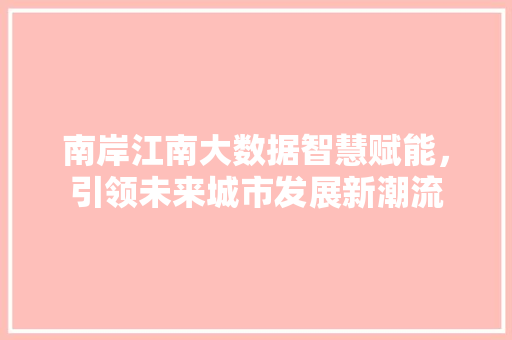 南岸江南大数据智慧赋能，引领未来城市发展新潮流
