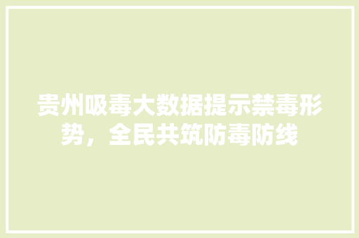 贵州吸毒大数据提示禁毒形势，全民共筑防毒防线