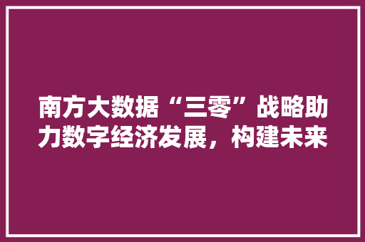 南方大数据“三零”战略助力数字经济发展，构建未来智能社会  第1张