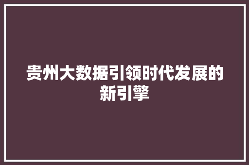 贵州大数据引领时代发展的新引擎