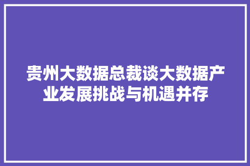 贵州大数据总裁谈大数据产业发展挑战与机遇并存  第1张