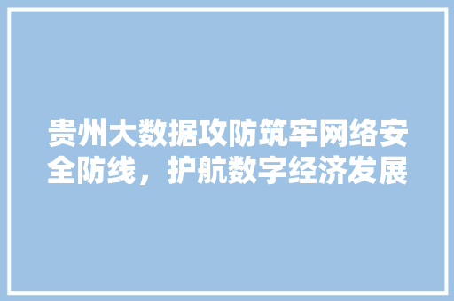 贵州大数据攻防筑牢网络安全防线，护航数字经济发展