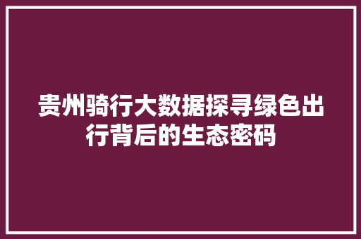 贵州骑行大数据探寻绿色出行背后的生态密码