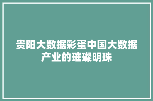 贵阳大数据彩蛋中国大数据产业的璀璨明珠