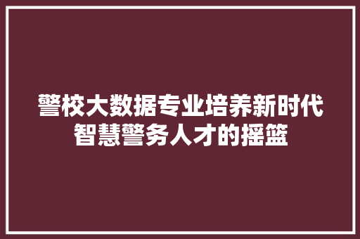 警校大数据专业培养新时代智慧警务人才的摇篮