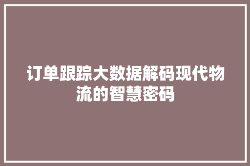 订单跟踪大数据解码现代物流的智慧密码