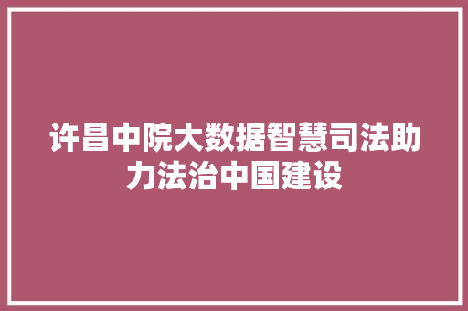 许昌中院大数据智慧司法助力法治中国建设