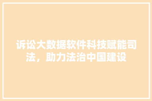 诉讼大数据软件科技赋能司法，助力法治中国建设