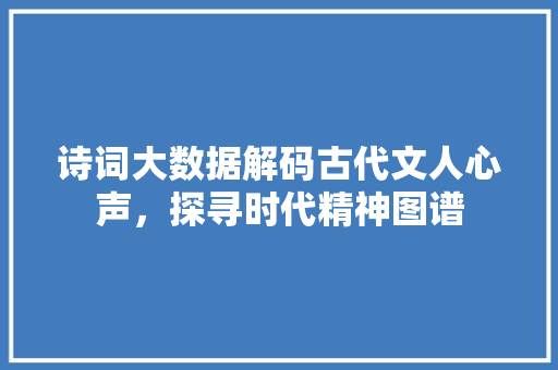 诗词大数据解码古代文人心声，探寻时代精神图谱  第1张