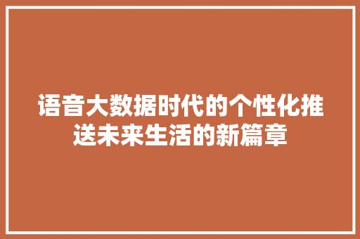 语音大数据时代的个性化推送未来生活的新篇章  第1张