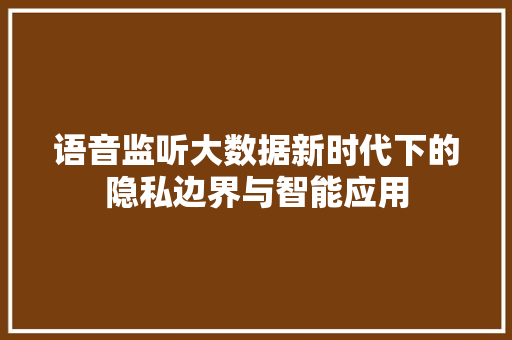 语音监听大数据新时代下的隐私边界与智能应用