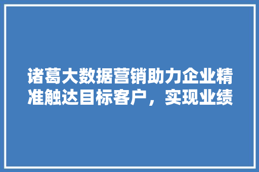 诸葛大数据营销助力企业精准触达目标客户，实现业绩腾飞