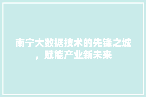 南宁大数据技术的先锋之城，赋能产业新未来