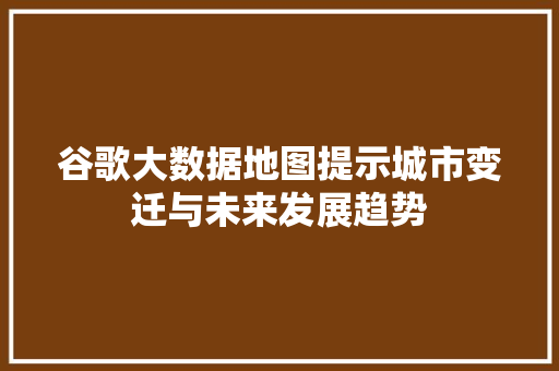 谷歌大数据地图提示城市变迁与未来发展趋势