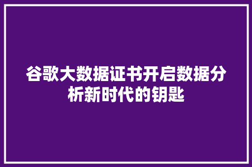 谷歌大数据证书开启数据分析新时代的钥匙