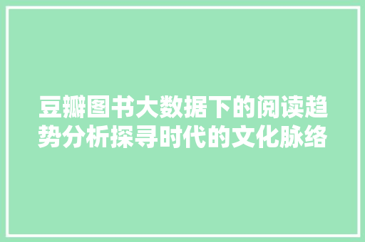 豆瓣图书大数据下的阅读趋势分析探寻时代的文化脉络