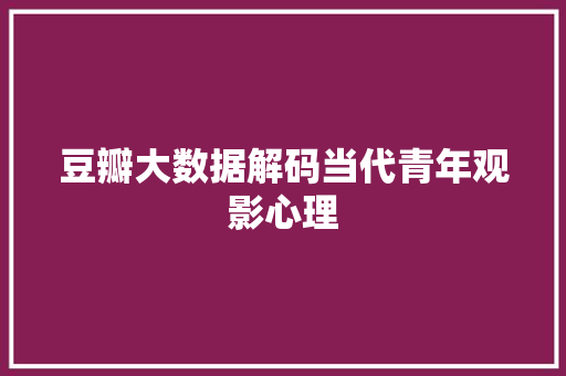 豆瓣大数据解码当代青年观影心理