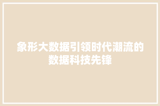 象形大数据引领时代潮流的数据科技先锋  第1张