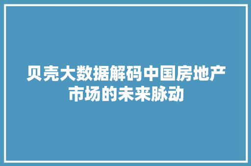 贝壳大数据解码中国房地产市场的未来脉动
