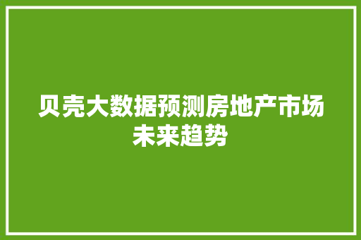 贝壳大数据预测房地产市场未来趋势