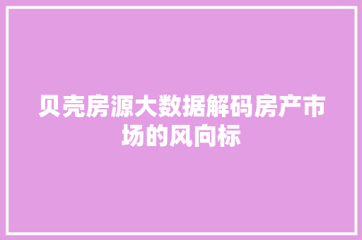 贝壳房源大数据解码房产市场的风向标