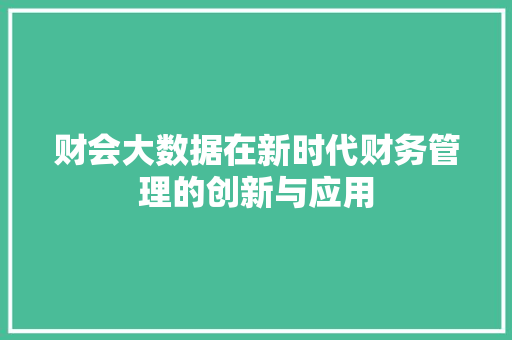 财会大数据在新时代财务管理的创新与应用  第1张