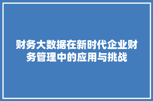 财务大数据在新时代企业财务管理中的应用与挑战  第1张