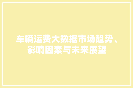车辆运费大数据市场趋势、影响因素与未来展望