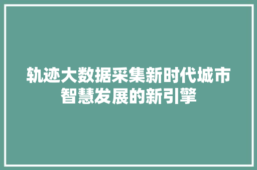 轨迹大数据采集新时代城市智慧发展的新引擎