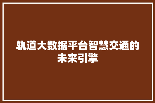 轨道大数据平台智慧交通的未来引擎